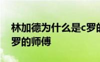 林加德为什么是c罗的老师 林加德为什么是c罗的师傅