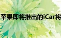 苹果即将推出的iCar将比原先预期晚一年上路