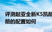 评测起亚全新K5凯酷怎么样及起亚全新K5凯酷的配置如何