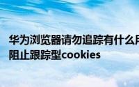 华为浏览器请勿追踪有什么用 华为手机浏览器如何设置智能阻止跟踪型cookies