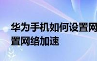 华为手机如何设置网络加速 华为手机如何设置网络加速