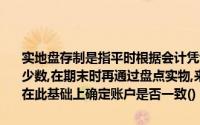 实地盘存制是指平时根据会计凭证在账簿中登记各种财产的增加数和减少数,在期末时再通过盘点实物,来确定各种财产的数量,和一个库存系统在此基础上确定账户是否一致()