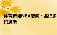 体育新闻NBA要闻：名记多支季后赛球队有意通过交易得到巴恩斯