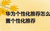 华为个性化推荐怎么开 华为视频软件如何设置个性化推荐