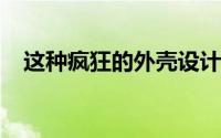 这种疯狂的外壳设计就像智能手机的安全