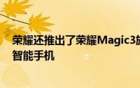 荣耀还推出了荣耀Magic3旗舰版这是整个系列的顶级旗舰智能手机