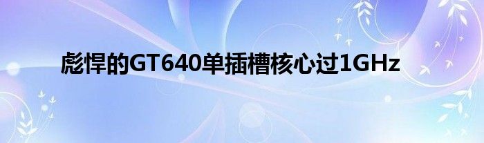 彪悍的GT640单插槽核心过1GHz