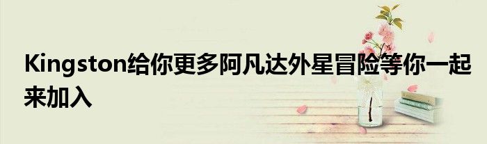 Kingston给你更多阿凡达外星冒险等你一起来加入