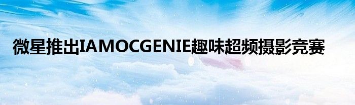 微星推出IAMOCGENIE趣味超频摄影竞赛