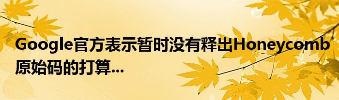 Google官方表示暂时没有释出Honeycomb原始码的打算...