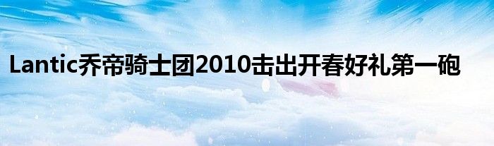 Lantic乔帝骑士团2010击出开春好礼第一砲