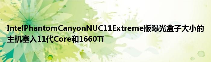 IntelPhantomCanyonNUC11Extreme版曝光盒子大小的主机塞入11代Core和1660Ti