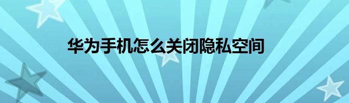 华为手机怎么关闭隐私空间