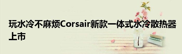 玩水冷不麻烦Corsair新款一体式水冷散热器上市