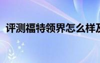 评测福特领界怎么样及福特领界的配置如何