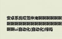 安卓系统哎范仲淹啊啊啊啊啊啊啊啊啊啊啊啊啊啊啊啊啊啊啊啊啊啊啊啊啊啊啊啊啊啊啊啊啊啊啊啊啊啊啊啊啊啊啊啊啊啊啊啊啊啊啊啊啊啊啊啊ui自动化(自动化)绿筠
