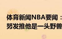 体育新闻NBA要闻：东契奇半场狂砍31分马努发推他是一头野兽