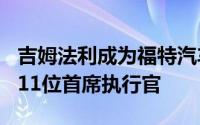 吉姆法利成为福特汽车公司117年历史上的第11位首席执行官