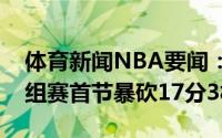 体育新闻NBA要闻：砍瓜切菜东契奇奥运小组赛首节暴砍17分3板