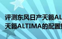 评测东风日产天籁ALTIMA怎么样及东风日产天籁ALTIMA的配置如何