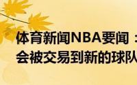 体育新闻NBA要闻：名记巴格利休赛期可能会被交易到新的球队