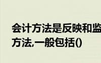 会计方法是反映和监督会计对象,的各种技术方法,一般包括()