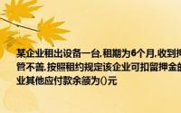 某企业租出设备一台,租期为6个月,收到押金3000元假若6个月后,因租人企业对该设备保管不善,按照租约规定该企业可扣留押金的60,剩余部分将返还出租方企业因此6个月后企业其他应付款余额为()元