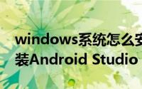 windows系统怎么安装 Windows中如何安装Android Studio