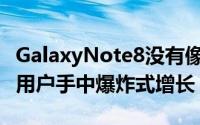 GalaxyNote8没有像去年的Note机型那样在用户手中爆炸式增长
