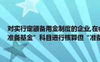 对实行定额备用金制度的企业,在会计处理上应设置“——其他应收款准备基金”科目进行核算但“准备基金”科目不应单独设置进行核算()