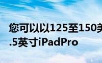 您可以以125至150美元的价格购买上一代10.5英寸iPadPro