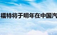 福特将于明年在中国汽车市场上掀起一阵热潮