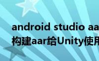 android studio aar Android Studio如何构建aar给Unity使用