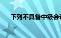 下列不具备中级会计师资格的人员是()