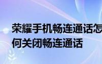 荣耀手机畅连通话怎么关闭 华为荣耀手机如何关闭畅连通话