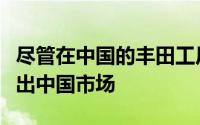 尽管在中国的丰田工厂不会关闭任何工厂或退出中国市场