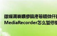 鎵嬫満褰曞儚鎬庝箞鏆傚仠鍐嶇户缁綍 Android录制视频MediaRecorder怎么暂停继续录制