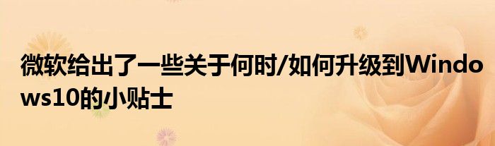 微软给出了一些关于何时/如何升级到Windows10的小贴士
