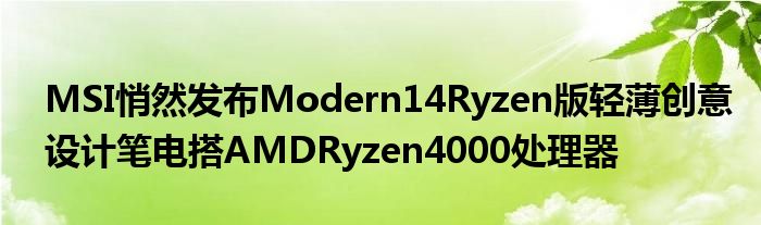 “MSI悄然发布Modern14Ryzen版轻薄创意设计笔电搭AMDRyzen4000处理器