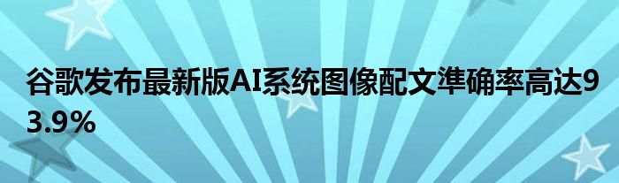 谷歌发布最新版AI系统图像配文準确率高达93.9%