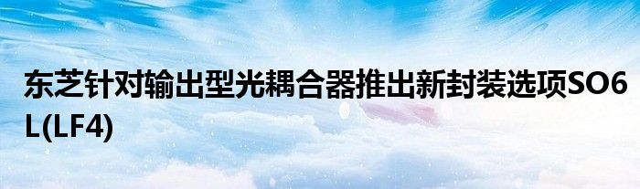 东芝针对输出型光耦合器推出新封装选项SO6L(LF4)
