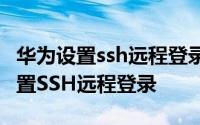 华为设置ssh远程登录 华为企业路由器如何配置SSH远程登录