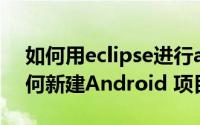 如何用eclipse进行android开发 Eclipse如何新建Android 项目