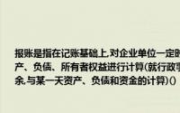 报账是指在记账基础上,对企业单位一定时期的收入、费用(成本)、利润和一定日期的资产、负债、所有者权益进行计算(就行政事业单位而言,则是对一定时期的收入、支出、结余,与某一天资产、负债和资金的计算)()