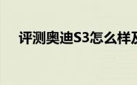 评测奥迪S3怎么样及奥迪S3的配置如何