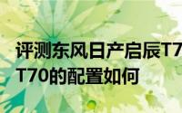 评测东风日产启辰T70怎么样及东风日产启辰T70的配置如何