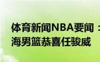 体育新闻NBA要闻：交易达成媒体人恭喜上海男篮恭喜任骏威