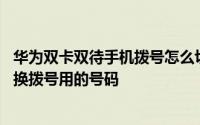 华为双卡双待手机拨号怎么切换 华为手机用双卡怎么自由切换拨号用的号码