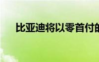 比亚迪将以零首付的价格出售电动汽车