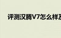 评测汉腾V7怎么样及汉腾V7的性能如何